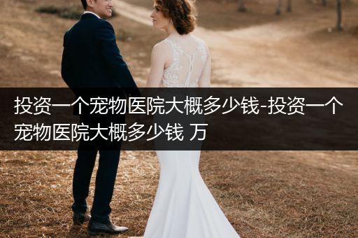 投資一個(gè)寵物醫(yī)院大概多少錢-投資一個(gè)寵物醫(yī)院大概多少錢 萬(wàn)