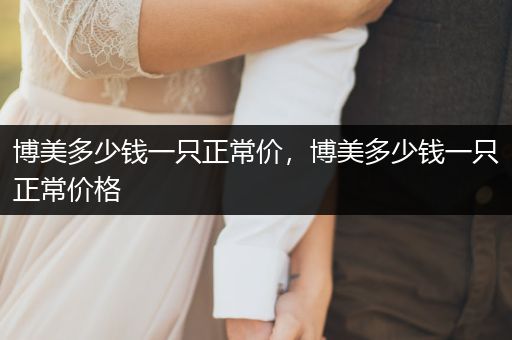 博美多少錢一只正常價(jià)，博美多少錢一只正常價(jià)格
