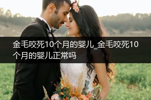 金毛咬死10個月的嬰兒_金毛咬死10個月的嬰兒正常嗎