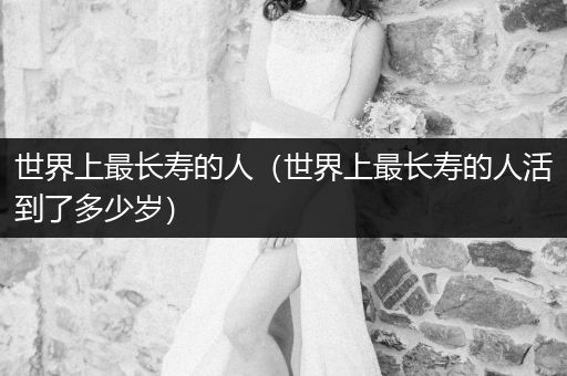 世界上最長(zhǎng)壽的人（世界上最長(zhǎng)壽的人活到了多少歲）