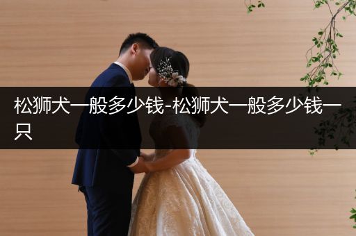 松獅犬一般多少錢-松獅犬一般多少錢一只