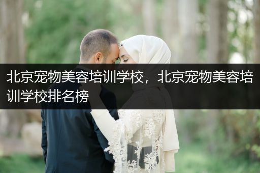 北京寵物美容培訓(xùn)學(xué)校，北京寵物美容培訓(xùn)學(xué)校排名榜