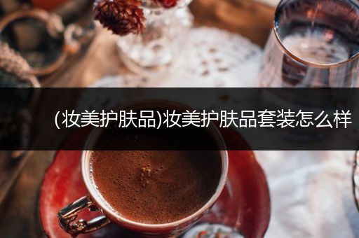 （妝美護膚品)妝美護膚品套裝怎么樣