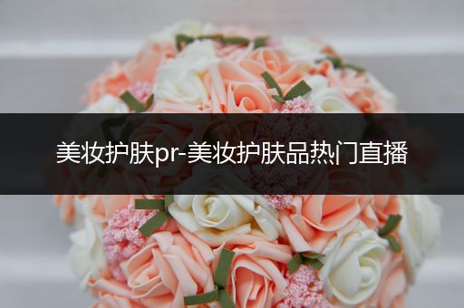 美妝護(hù)膚pr-美妝護(hù)膚品熱門直播