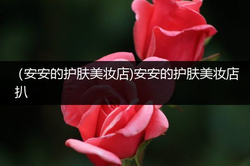 （安安的護(hù)膚美妝店)安安的護(hù)膚美妝店 扒