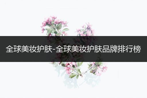 全球美妝護(hù)膚-全球美妝護(hù)膚品牌排行榜