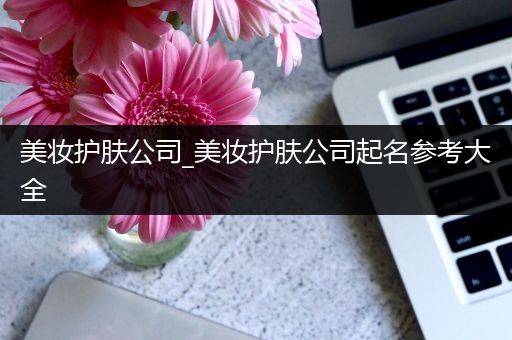 美妝護(hù)膚公司_美妝護(hù)膚公司起名參考大全