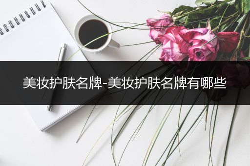 美妝護膚名牌-美妝護膚名牌有哪些