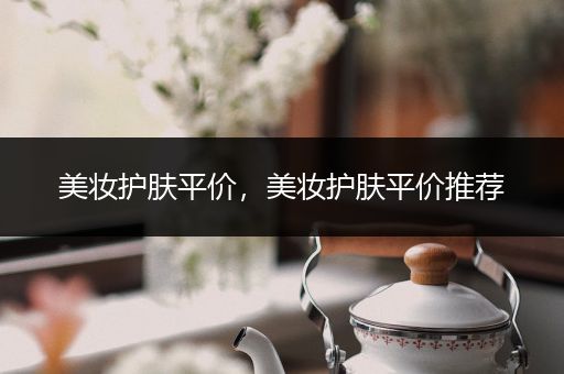 美妝護(hù)膚平價(jià)，美妝護(hù)膚平價(jià)推薦