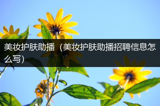 美妝護(hù)膚助播（美妝護(hù)膚助播招聘信息怎么寫）