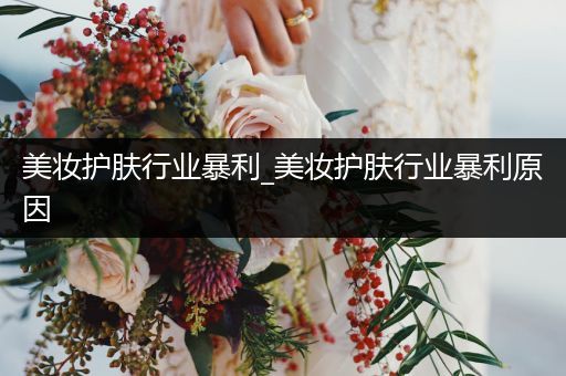 美妝護(hù)膚行業(yè)暴利_美妝護(hù)膚行業(yè)暴利原因