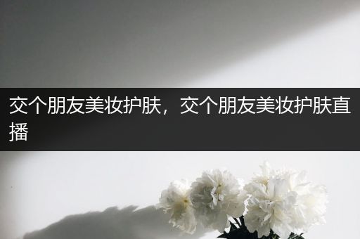 交個(gè)朋友美妝護(hù)膚，交個(gè)朋友美妝護(hù)膚直播