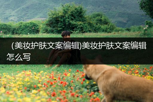 （美妝護(hù)膚文案編輯)美妝護(hù)膚文案編輯怎么寫