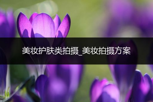 美妝護(hù)膚類拍攝_美妝拍攝方案