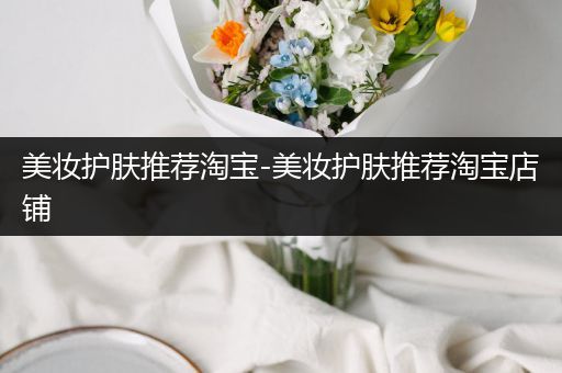 美妝護(hù)膚推薦淘寶-美妝護(hù)膚推薦淘寶店鋪