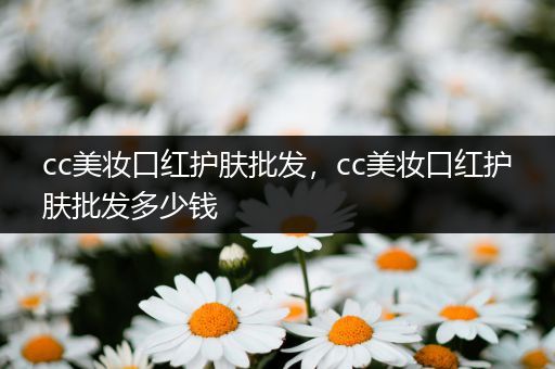 cc美妝口紅護膚批發(fā)，cc美妝口紅護膚批發(fā)多少錢