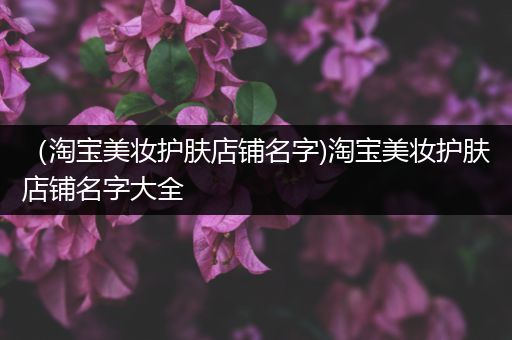 （淘寶美妝護膚店鋪名字)淘寶美妝護膚店鋪名字大全