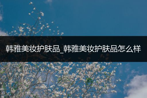 韓雅美妝護(hù)膚品_韓雅美妝護(hù)膚品怎么樣