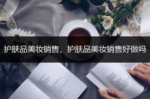 護(hù)膚品美妝銷(xiāo)售，護(hù)膚品美妝銷(xiāo)售好做嗎