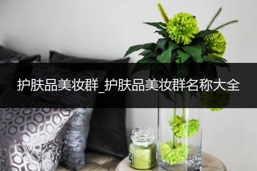 護(hù)膚品美妝群_護(hù)膚品美妝群名稱大全
