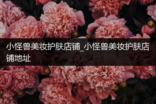 小怪獸美妝護(hù)膚店鋪_小怪獸美妝護(hù)膚店鋪地址