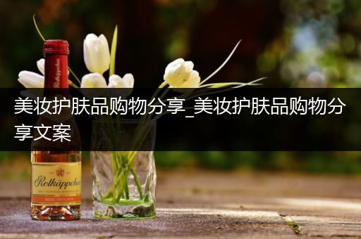 美妝護膚品購物分享_美妝護膚品購物分享文案