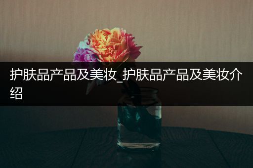 護(hù)膚品產(chǎn)品及美妝_護(hù)膚品產(chǎn)品及美妝介紹