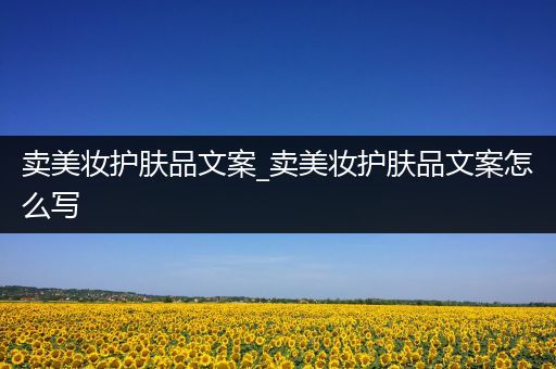 賣美妝護(hù)膚品文案_賣美妝護(hù)膚品文案怎么寫