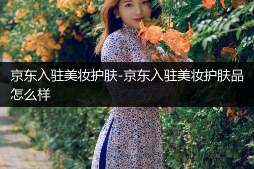 京東入駐美妝護(hù)膚-京東入駐美妝護(hù)膚品怎么樣