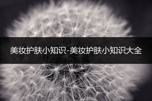 美妝護(hù)膚小知識(shí)-美妝護(hù)膚小知識(shí)大全
