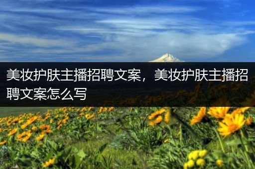 美妝護(hù)膚主播招聘文案，美妝護(hù)膚主播招聘文案怎么寫(xiě)