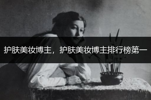 護膚美妝博主，護膚美妝博主排行榜第一
