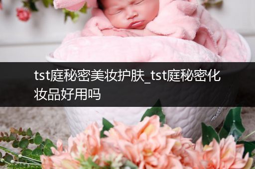 tst庭秘密美妝護(hù)膚_tst庭秘密化妝品好用嗎