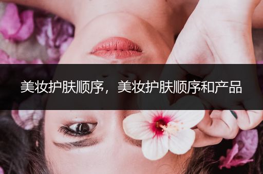 美妝護(hù)膚順序，美妝護(hù)膚順序和產(chǎn)品