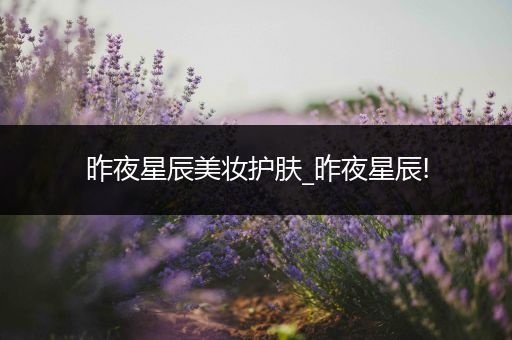 昨夜星辰美妝護膚_昨夜星辰!