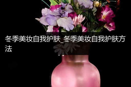 冬季美妝自我護(hù)膚_冬季美妝自我護(hù)膚方法