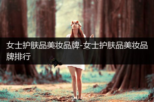 女士護膚品美妝品牌-女士護膚品美妝品牌排行