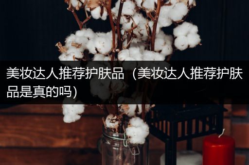 美妝達人推薦護膚品（美妝達人推薦護膚品是真的嗎）