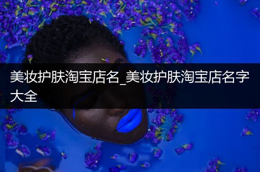 美妝護(hù)膚淘寶店名_美妝護(hù)膚淘寶店名字大全