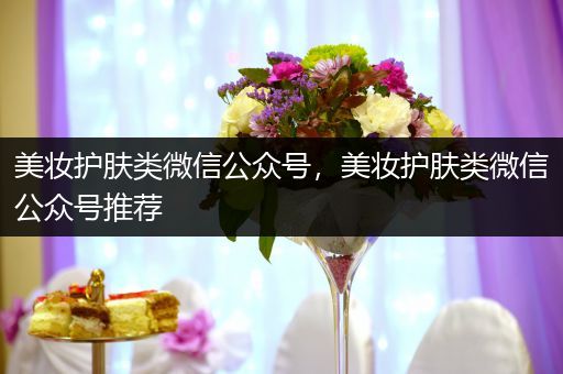 美妝護(hù)膚類微信公眾號，美妝護(hù)膚類微信公眾號推薦