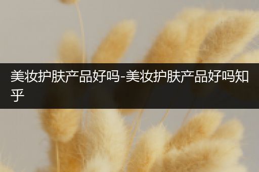 美妝護膚產(chǎn)品好嗎-美妝護膚產(chǎn)品好嗎知乎
