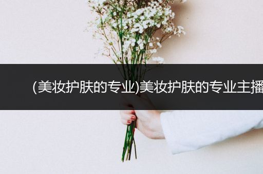 （美妝護膚的專業(yè))美妝護膚的專業(yè)主播