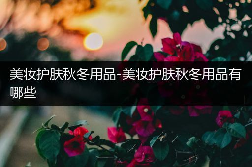 美妝護(hù)膚秋冬用品-美妝護(hù)膚秋冬用品有哪些