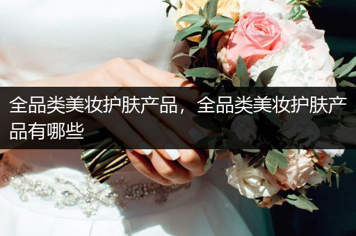 全品類美妝護(hù)膚產(chǎn)品，全品類美妝護(hù)膚產(chǎn)品有哪些
