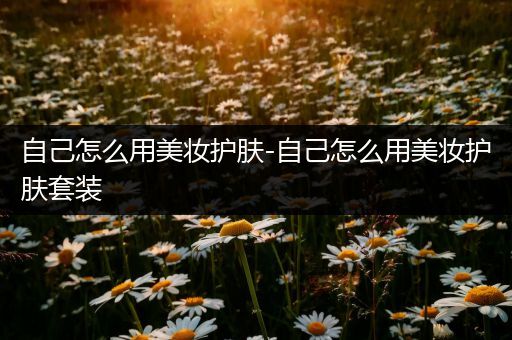 自己怎么用美妝護膚-自己怎么用美妝護膚套裝