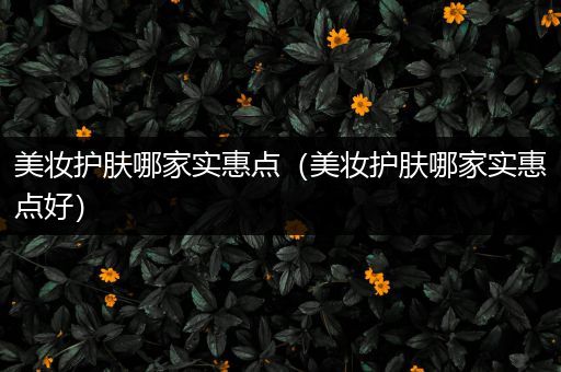美妝護(hù)膚哪家實惠點（美妝護(hù)膚哪家實惠點好）