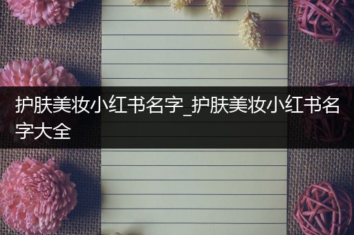 護(hù)膚美妝小紅書名字_護(hù)膚美妝小紅書名字大全