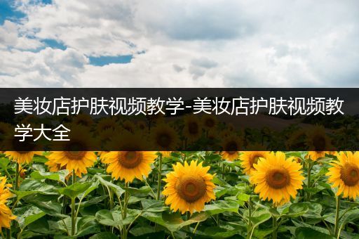 美妝店護(hù)膚視頻教學(xué)-美妝店護(hù)膚視頻教學(xué)大全