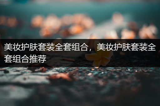 美妝護膚套裝全套組合，美妝護膚套裝全套組合推薦
