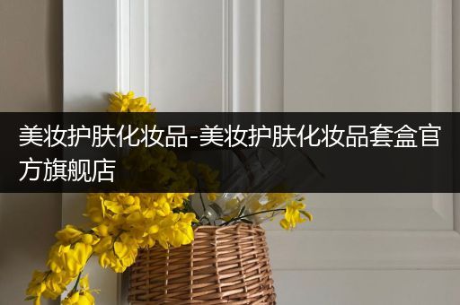 美妝護(hù)膚化妝品-美妝護(hù)膚化妝品套盒官方旗艦店